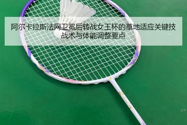 阿尔卡拉斯法网卫冕后转战女王杯的草地适应关键技战术与体能调整要点