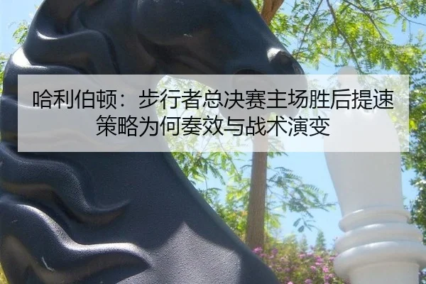 ha-li-bo-dun-bu-xing-zhe-zong-jue-sai-zhu-chang-sheng-hou-ti-su-ce-lve-wei-he-zou-xiao-yu-zhan-shu-yan-bian-2-586.jpg