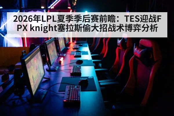 2026年LPL夏季季后赛前瞻：TES迎战FPX knight塞拉斯偷大招战术博弈分析
