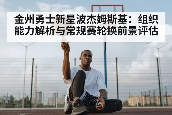 金州勇士新星波杰姆斯基:组织能力解析与常规赛轮换前景评估