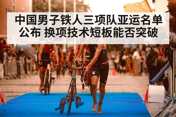中国男子铁人三项队亚运名单公布 换项技术短板能否突破