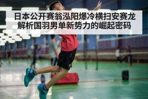 日本公开赛翁泓阳爆冷横扫安赛龙 解析国羽男单新势力的崛起密码