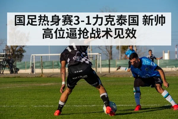 国足热身赛3-1力克泰国 新帅高位逼抢战术见效